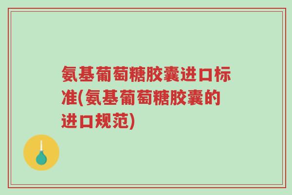 氨基葡萄糖胶囊进口标准(氨基葡萄糖胶囊的进口规范)-第1张图片-超越 氨基葡萄糖胶囊进口标准(氨基葡萄糖胶囊的进口规范)-第1张图片-超越