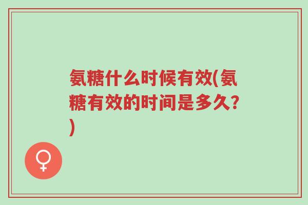 氨糖什么时候有效(氨糖有效的时间是多久?)-第1张图片-超越 氨糖什么时候有效(氨糖有效的时间是多久?)-第1张图片-超越