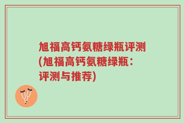 旭福高钙氨糖绿瓶评测(旭福高钙氨糖绿瓶:评测与推荐)-第1张图片-超越 旭福高钙氨糖绿瓶评测(旭福高钙氨糖绿瓶:评测与推荐)-第1张图片-超越