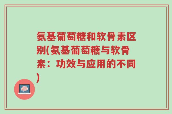 氨基葡萄糖和软骨素区别(氨基葡萄糖与软骨素:功效与应用的不同)-第1张图片-超越 氨基葡萄糖和软骨素区别(氨基葡萄糖与软骨素:功效与应用的不同)-第1张图片-超越