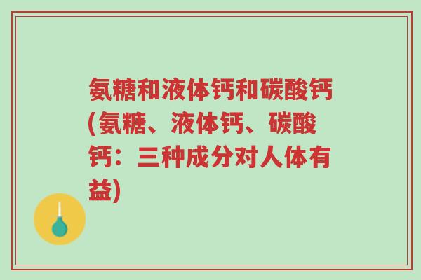 氨糖和液体钙和碳酸钙(氨糖、液体钙、碳酸钙:三种成分对人体有益)-第1张图片-超越 氨糖和液体钙和碳酸钙(氨糖、液体钙、碳酸钙:三种成分对人体有益)-第1张图片-超越