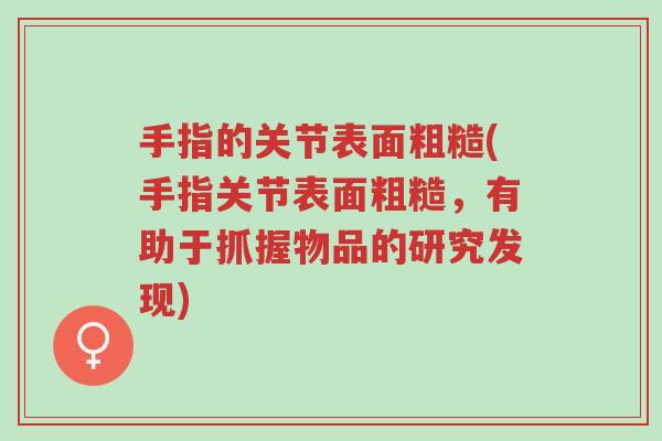 手指的关节表面粗糙(手指关节表面粗糙,有助于抓握物品的研究发现)-第1张图片-超越 手指的关节表面粗糙(手指关节表面粗糙,有助于抓握物品的研究发现)-第1张图片-超越