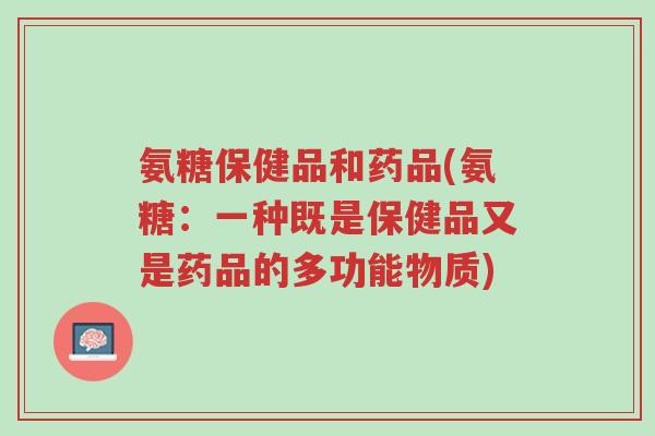 氨糖保健品和药品(氨糖:一种既是保健品又是药品的多功能物质)-第1张图片-超越 氨糖保健品和药品(氨糖:一种既是保健品又是药品的多功能物质)-第1张图片-超越