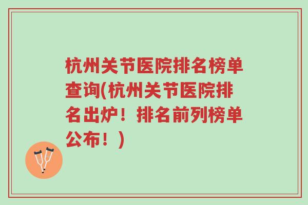 杭州关节医院排名榜单查询(杭州关节医院排名出炉!排名前列榜单公布!)-第1张图片-超越 杭州关节医院排名榜单查询(杭州关节医院排名出炉!排名前列榜单公布!)-第1张图片-超越