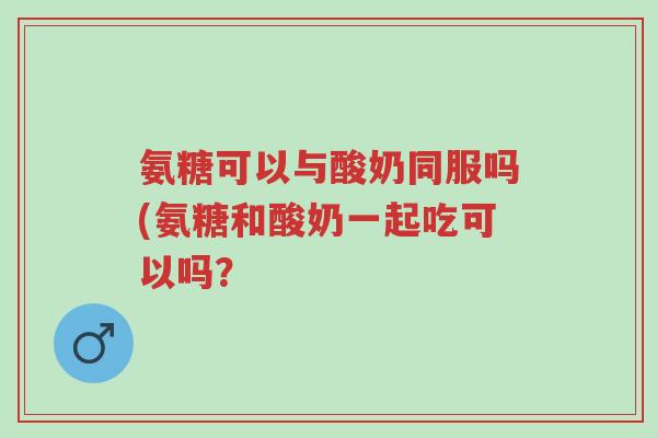 氨糖可以与酸奶同服吗(氨糖和酸奶一起吃可以吗?-第1张图片-超越 氨糖可以与酸奶同服吗(氨糖和酸奶一起吃可以吗?-第1张图片-超越