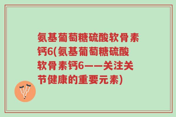 氨基葡萄糖硫酸软骨素钙6(氨基葡萄糖硫酸软骨素钙6——关注关节健康的重要元素)-第1张图片-超越 氨基葡萄糖硫酸软骨素钙6(氨基葡萄糖硫酸软骨素钙6——关注关节健康的重要元素)-第1张图片-超越