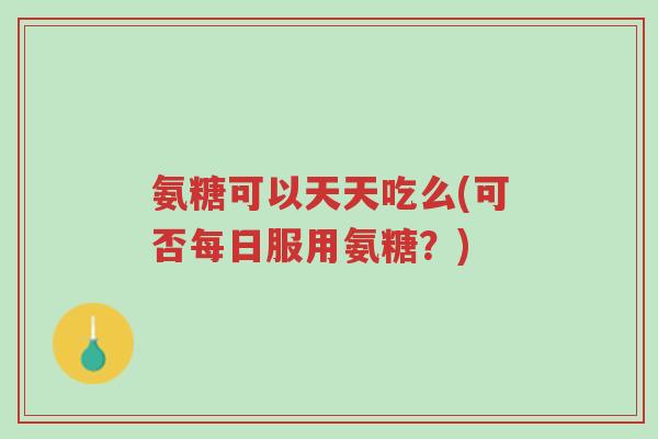 氨糖可以天天吃么(可否每日服用氨糖？)-第1张图片-超越