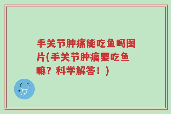 手关节肿痛能吃鱼吗图片(手关节肿痛要吃鱼嘛?科学解答!)-第1张图片-超越 手关节肿痛能吃鱼吗图片(手关节肿痛要吃鱼嘛?科学解答!)-第1张图片-超越