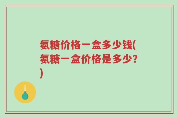 氨糖价格一盒多少钱(氨糖一盒价格是多少?)-第1张图片-超越 氨糖价格一盒多少钱(氨糖一盒价格是多少?)-第1张图片-超越