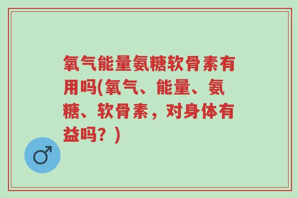 氧气能量氨糖软骨素有用吗(氧气、能量、氨糖、软骨素,对身体有益吗?)-第1张图片-超越 氧气能量氨糖软骨素有用吗(氧气、能量、氨糖、软骨素,对身体有益吗?)-第1张图片-超越
