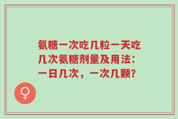 氨糖一次吃几粒一天吃几次氨糖剂量及用法:一日几次,一次几颗?-第1张图片-超越 氨糖一次吃几粒一天吃几次氨糖剂量及用法:一日几次,一次几颗?-第1张图片-超越