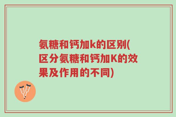 氨糖和钙加k的区别(区分氨糖和钙加K的效果及作用的不同)-第1张图片-超越 氨糖和钙加k的区别(区分氨糖和钙加K的效果及作用的不同)-第1张图片-超越