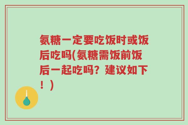 氨糖一定要吃饭时或饭后吃吗(氨糖需饭前饭后一起吃吗?建议如下!)-第1张图片-超越 氨糖一定要吃饭时或饭后吃吗(氨糖需饭前饭后一起吃吗?建议如下!)-第1张图片-超越