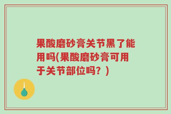 果酸磨砂膏关节黑了能用吗(果酸磨砂膏可用于关节部位吗?)-第1张图片-超越 果酸磨砂膏关节黑了能用吗(果酸磨砂膏可用于关节部位吗?)-第1张图片-超越
