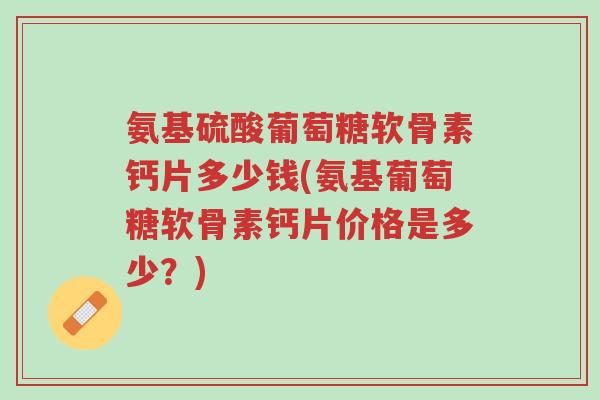 氨基硫酸葡萄糖软骨素钙片多少钱(氨基葡萄糖软骨素钙片价格是多少?)-第1张图片-超越 氨基硫酸葡萄糖软骨素钙片多少钱(氨基葡萄糖软骨素钙片价格是多少?)-第1张图片-超越
