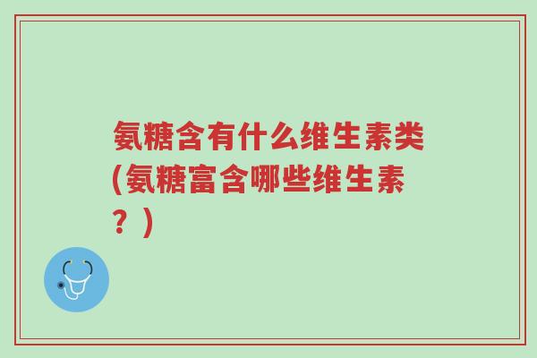 氨糖含有什么维生素类(氨糖富含哪些维生素?)-第1张图片-超越 氨糖含有什么维生素类(氨糖富含哪些维生素?)-第1张图片-超越