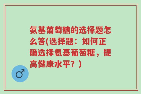 氨基葡萄糖的选择题怎么答(选择题:如何正确选择氨基葡萄糖,提高健康水平?)-第1张图片-超越 氨基葡萄糖的选择题怎么答(选择题:如何正确选择氨基葡萄糖,提高健康水平?)-第1张图片-超越
