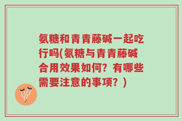 氨糖和青青藤碱一起吃行吗(氨糖与青青藤碱合用效果如何?有哪些需要注意的事项?)-第1张图片-超越 氨糖和青青藤碱一起吃行吗(氨糖与青青藤碱合用效果如何?有哪些需要注意的事项?)-第1张图片-超越