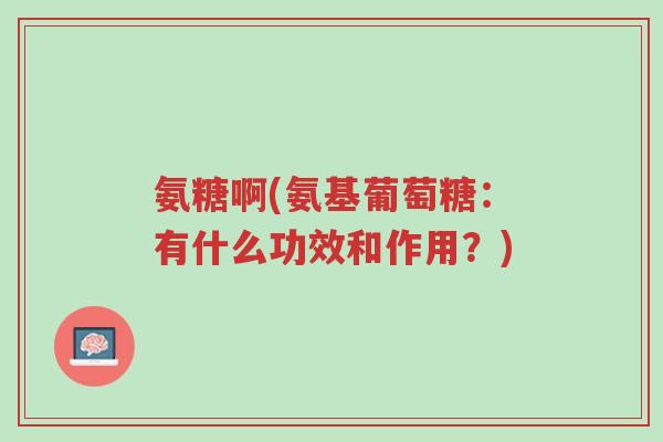 氨糖啊(氨基葡萄糖:有什么功效和作用?)-第1张图片-超越 氨糖啊(氨基葡萄糖:有什么功效和作用?)-第1张图片-超越