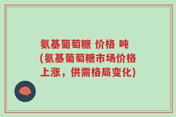 氨基葡萄糖 价格 吨(氨基葡萄糖市场价格上涨,供需格局变化)-第1张图片-超越 氨基葡萄糖 价格 吨(氨基葡萄糖市场价格上涨,供需格局变化)-第1张图片-超越