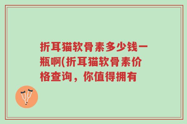 折耳猫软骨素多少钱一瓶啊(折耳猫软骨素价格查询,你值得拥有-第1张图片-超越 折耳猫软骨素多少钱一瓶啊(折耳猫软骨素价格查询,你值得拥有-第1张图片-超越