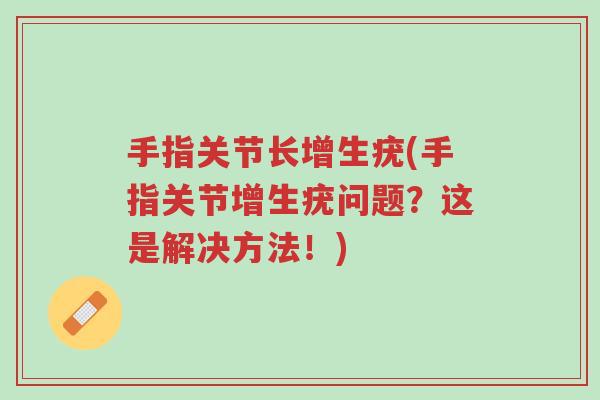 手指关节长增生疣(手指关节增生疣问题?这是解决方法!)-第1张图片-超越 手指关节长增生疣(手指关节增生疣问题?这是解决方法!)-第1张图片-超越