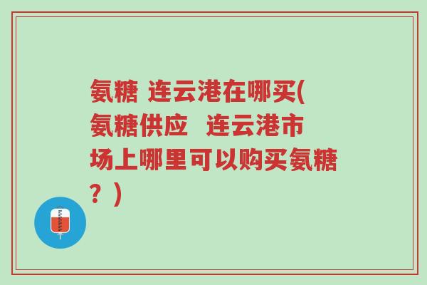 氨糖 连云港在哪买(氨糖供应 连云港市场上哪里可以购买氨糖?)-第1张图片-超越 氨糖 连云港在哪买(氨糖供应 连云港市场上哪里可以购买氨糖?)-第1张图片-超越