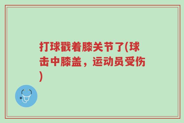 打球戳着膝关节了(球击中膝盖,运动员受伤)-第1张图片-超越 打球戳着膝关节了(球击中膝盖,运动员受伤)-第1张图片-超越