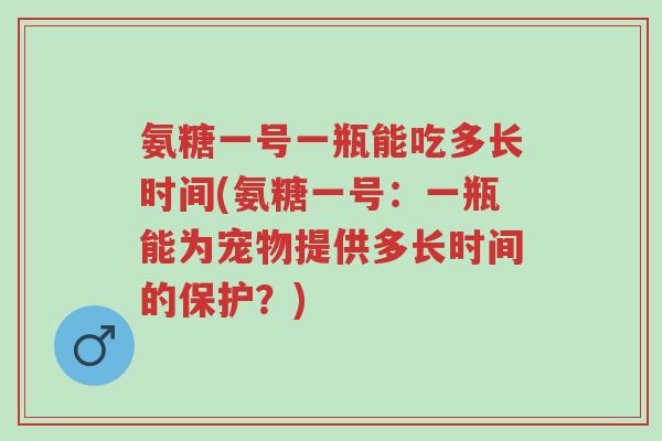 氨糖一号一瓶能吃多长时间(氨糖一号:一瓶能为宠物提供多长时间的保护?)-第1张图片-超越 氨糖一号一瓶能吃多长时间(氨糖一号:一瓶能为宠物提供多长时间的保护?)-第1张图片-超越