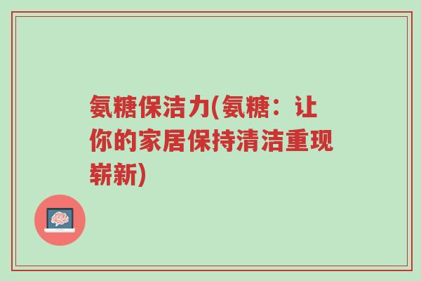 氨糖保洁力(氨糖:让你的家居保持清洁重现崭新)-第1张图片-超越 氨糖保洁力(氨糖:让你的家居保持清洁重现崭新)-第1张图片-超越