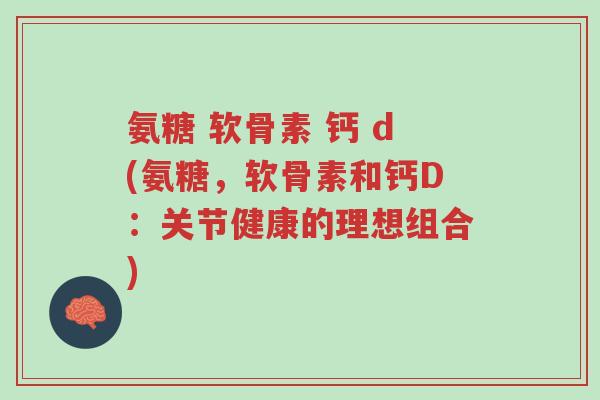 氨糖 软骨素 钙 d(氨糖,软骨素和钙D:关节健康的理想组合)-第1张图片-超越 氨糖 软骨素 钙 d(氨糖,软骨素和钙D:关节健康的理想组合)-第1张图片-超越