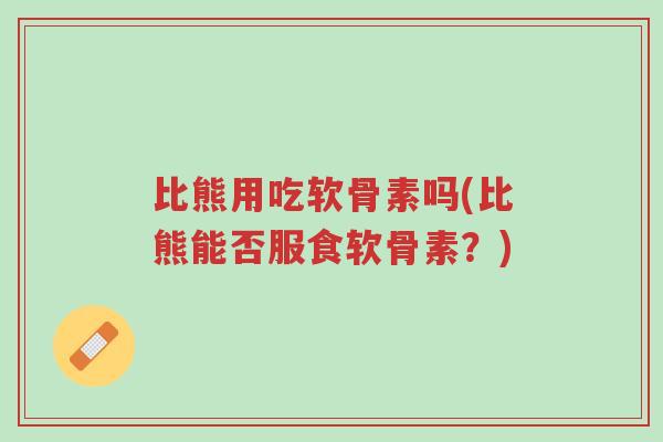 比熊用吃软骨素吗(比熊能否服食软骨素？)-第1张图片-超越