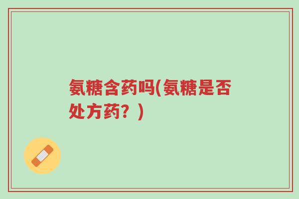 氨糖含药吗(氨糖是否处方药?)-第1张图片-超越 氨糖含药吗(氨糖是否处方药?)-第1张图片-超越