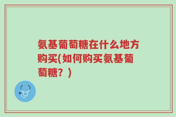 氨基葡萄糖在什么地方购买(如何购买氨基葡萄糖？)-第1张图片-超越