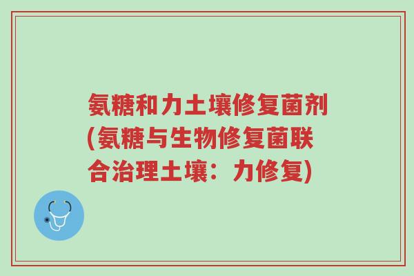 氨糖和力土壤修复菌剂(氨糖与生物修复菌联合治理土壤:力修复)-第1张图片-超越 氨糖和力土壤修复菌剂(氨糖与生物修复菌联合治理土壤:力修复)-第1张图片-超越