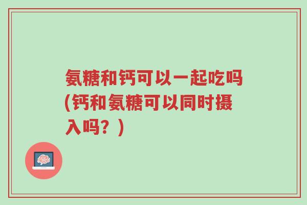 氨糖和钙可以一起吃吗(钙和氨糖可以同时摄入吗？)-第1张图片-超越