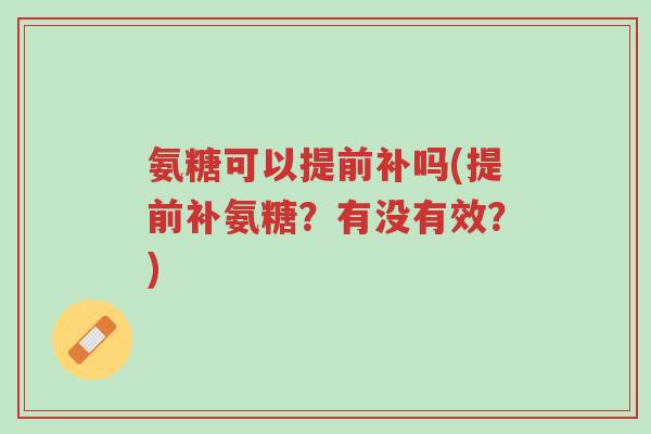 氨糖可以提前补吗(提前补氨糖？有没有效？)-第1张图片-超越