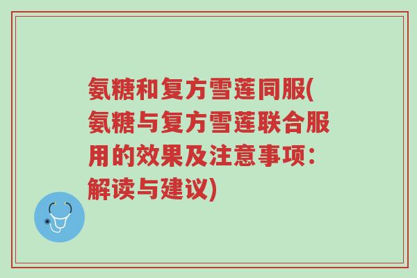 氨糖和复方雪莲同服(氨糖与复方雪莲联合服用的效果及注意事项:解读与建议)-第1张图片-超越 氨糖和复方雪莲同服(氨糖与复方雪莲联合服用的效果及注意事项:解读与建议)-第1张图片-超越