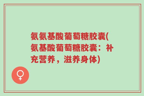 氨氨基酸葡萄糖胶囊(氨基酸葡萄糖胶囊:补充营养,滋养身体)-第1张图片-超越 氨氨基酸葡萄糖胶囊(氨基酸葡萄糖胶囊:补充营养,滋养身体)-第1张图片-超越