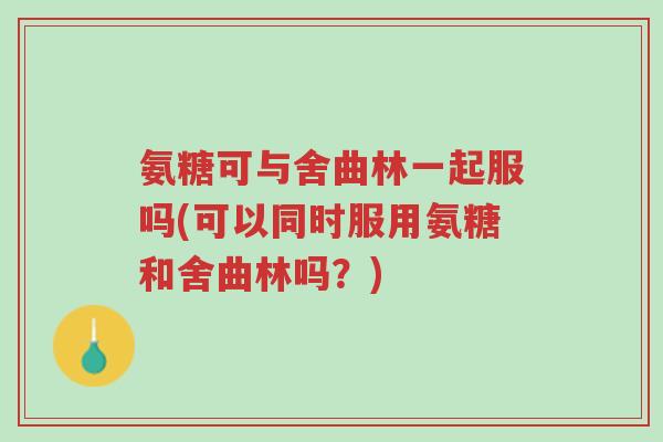 氨糖可与舍曲林一起服吗(可以同时服用氨糖和舍曲林吗?)-第1张图片-超越 氨糖可与舍曲林一起服吗(可以同时服用氨糖和舍曲林吗?)-第1张图片-超越