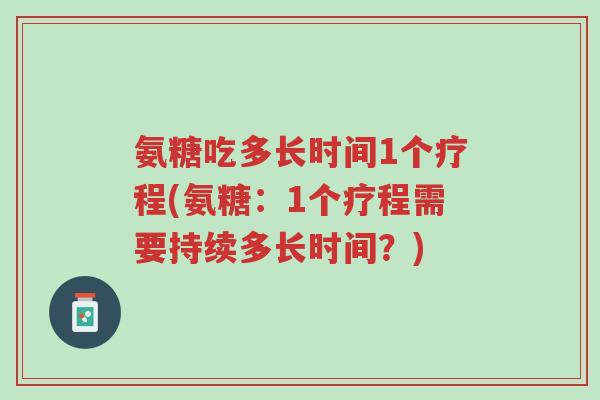 氨糖吃多长时间1个疗程(氨糖:1个疗程需要持续多长时间?)-第1张图片-超越 氨糖吃多长时间1个疗程(氨糖:1个疗程需要持续多长时间?)-第1张图片-超越