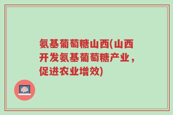氨基葡萄糖山西(山西开发氨基葡萄糖产业,促进农业增效)-第1张图片-超越 氨基葡萄糖山西(山西开发氨基葡萄糖产业,促进农业增效)-第1张图片-超越