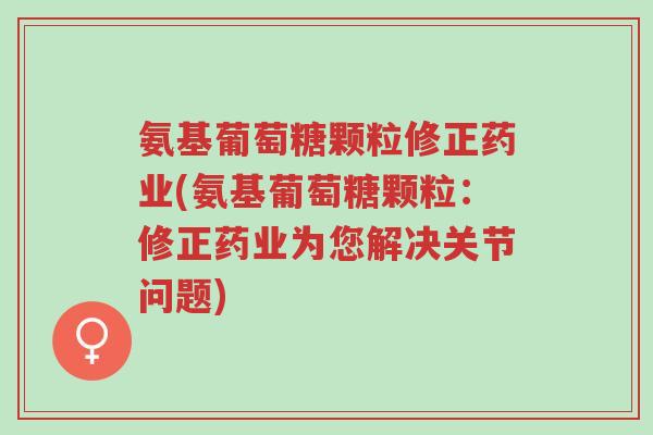 氨基葡萄糖颗粒修正药业(氨基葡萄糖颗粒:修正药业为您解决关节问题)-第1张图片-超越 氨基葡萄糖颗粒修正药业(氨基葡萄糖颗粒:修正药业为您解决关节问题)-第1张图片-超越