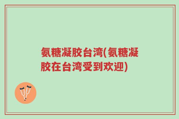 氨糖凝胶台湾(氨糖凝胶在台湾受到欢迎)-第1张图片-超越 氨糖凝胶台湾(氨糖凝胶在台湾受到欢迎)-第1张图片-超越