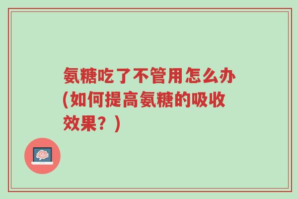 氨糖吃了不管用怎么办(如何提高氨糖的吸收效果?)-第1张图片-超越 氨糖吃了不管用怎么办(如何提高氨糖的吸收效果?)-第1张图片-超越