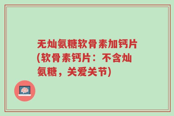 无灿氨糖软骨素加钙片(软骨素钙片:不含灿氨糖,关爱关节)-第1张图片-超越 无灿氨糖软骨素加钙片(软骨素钙片:不含灿氨糖,关爱关节)-第1张图片-超越