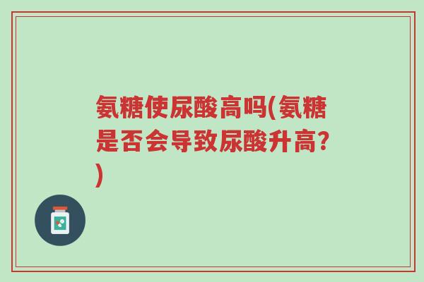 氨糖使尿酸高吗(氨糖是否会导致尿酸升高?)-第1张图片-超越 氨糖使尿酸高吗(氨糖是否会导致尿酸升高?)-第1张图片-超越