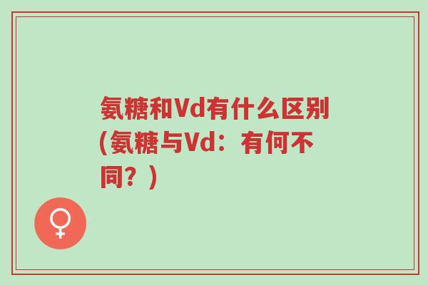 氨糖和Vd有什么区别(氨糖与Vd:有何不同?)-第1张图片-超越 氨糖和Vd有什么区别(氨糖与Vd:有何不同?)-第1张图片-超越