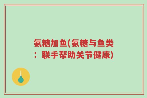氨糖加鱼(氨糖与鱼类:联手帮助关节健康)-第1张图片-超越 氨糖加鱼(氨糖与鱼类:联手帮助关节健康)-第1张图片-超越