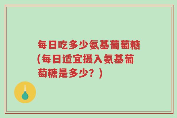每日吃多少氨基葡萄糖(每日适宜摄入氨基葡萄糖是多少？)-第1张图片-超越